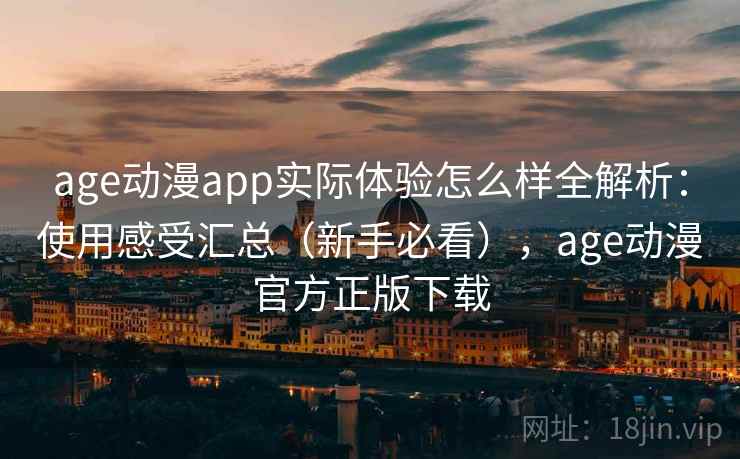 age动漫app实际体验怎么样全解析：使用感受汇总（新手必看），age动漫官方正版下载