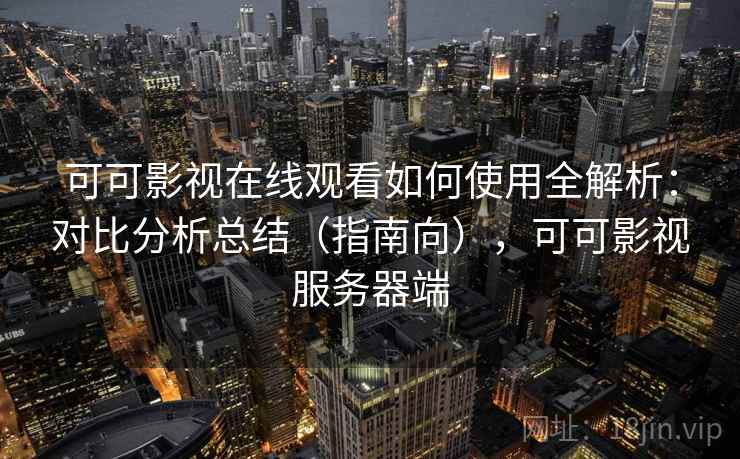 可可影视在线观看如何使用全解析：对比分析总结（指南向），可可影视服务器端