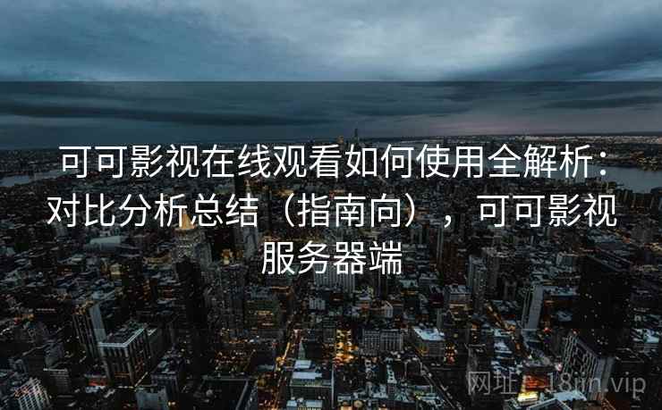 可可影视在线观看如何使用全解析：对比分析总结（指南向），可可影视服务器端