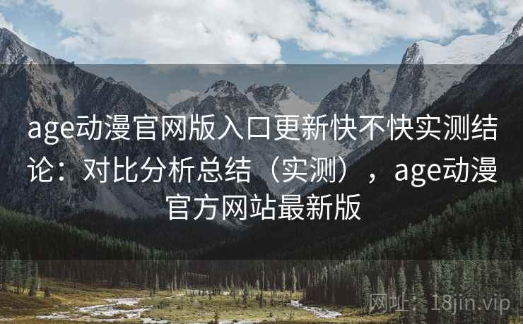 age动漫官网版入口更新快不快实测结论：对比分析总结（实测），age动漫官方网站最新版