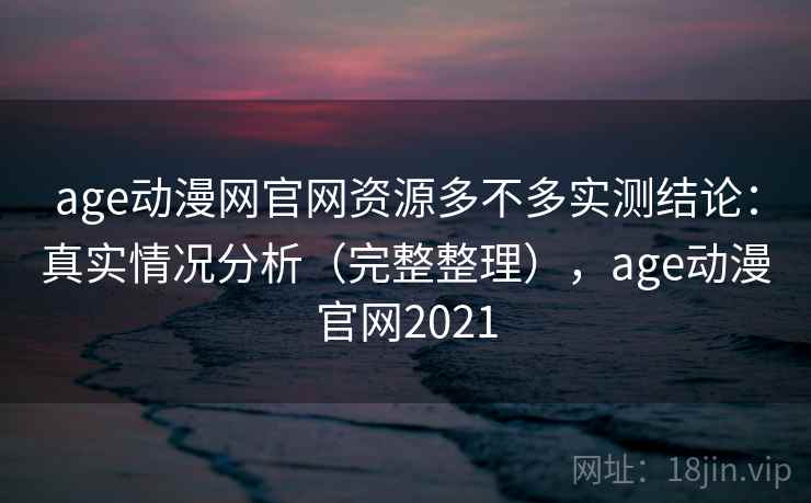 age动漫网官网资源多不多实测结论：真实情况分析（完整整理），age动漫官网2021