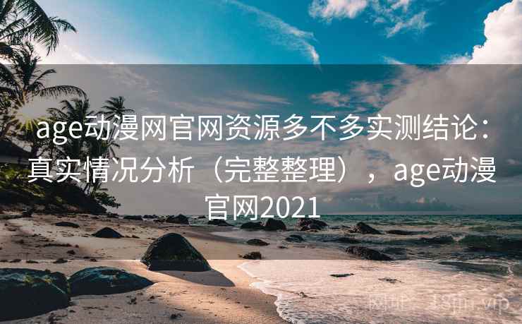age动漫网官网资源多不多实测结论：真实情况分析（完整整理），age动漫官网2021