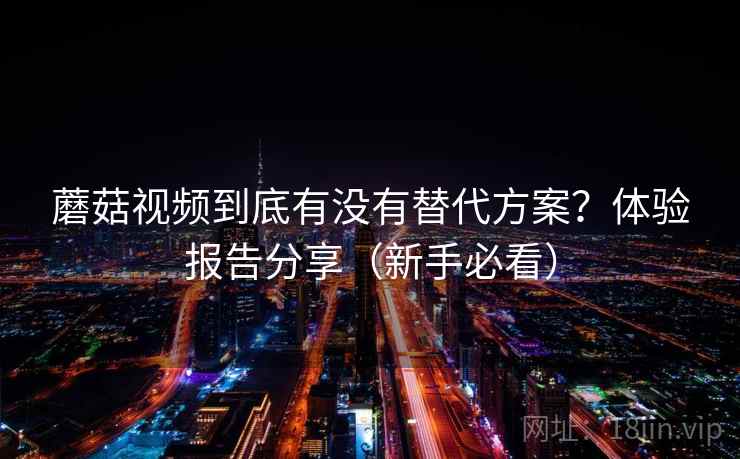 蘑菇视频到底有没有替代方案？体验报告分享（新手必看）