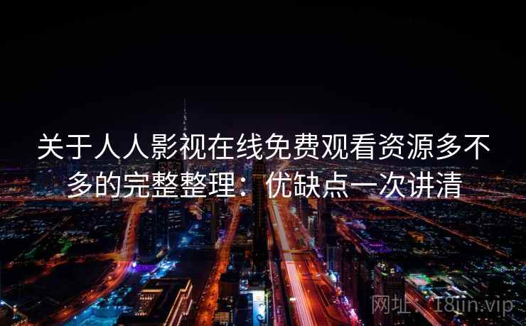 关于人人影视在线免费观看资源多不多的完整整理：优缺点一次讲清