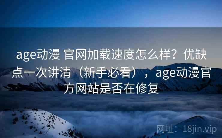 age动漫 官网加载速度怎么样？优缺点一次讲清（新手必看），age动漫官方网站是否在修复