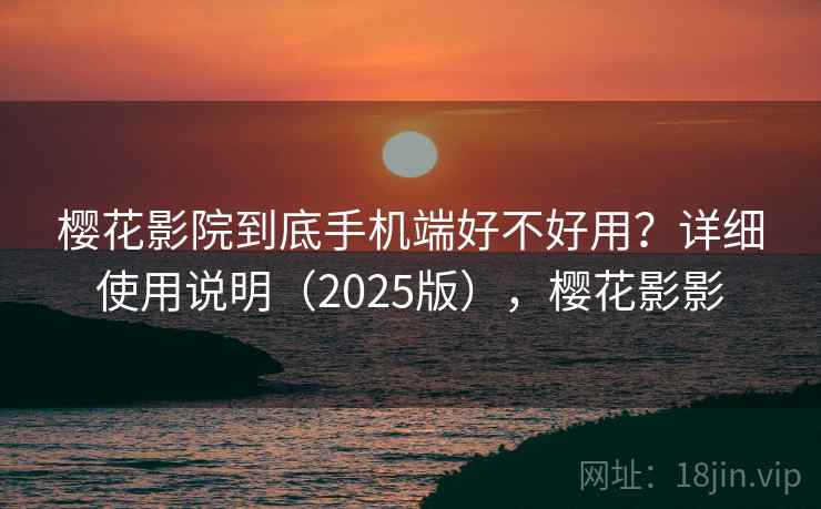 樱花影院到底手机端好不好用？详细使用说明（2025版），樱花影影