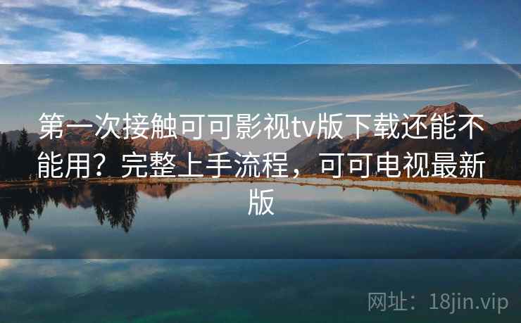 第一次接触可可影视tv版下载还能不能用？完整上手流程，可可电视最新版