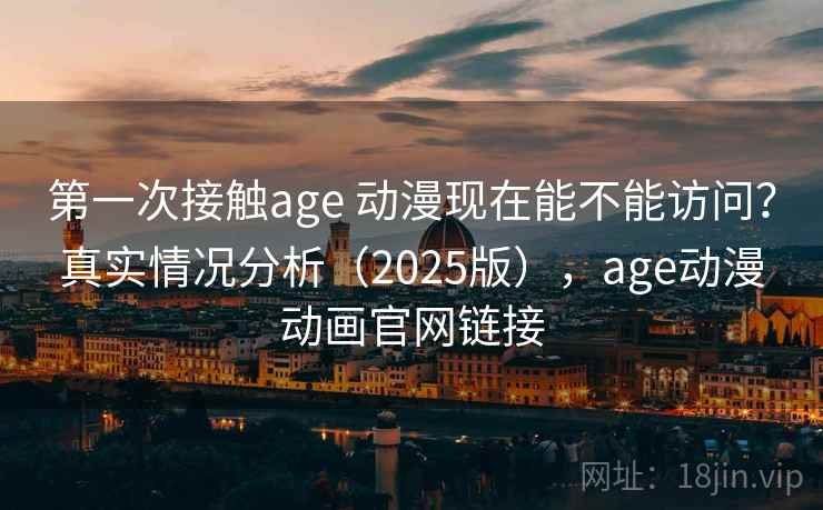 第一次接触age 动漫现在能不能访问？真实情况分析（2025版），age动漫动画官网链接