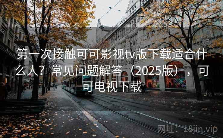 第一次接触可可影视tv版下载适合什么人？常见问题解答（2025版），可可电视下载