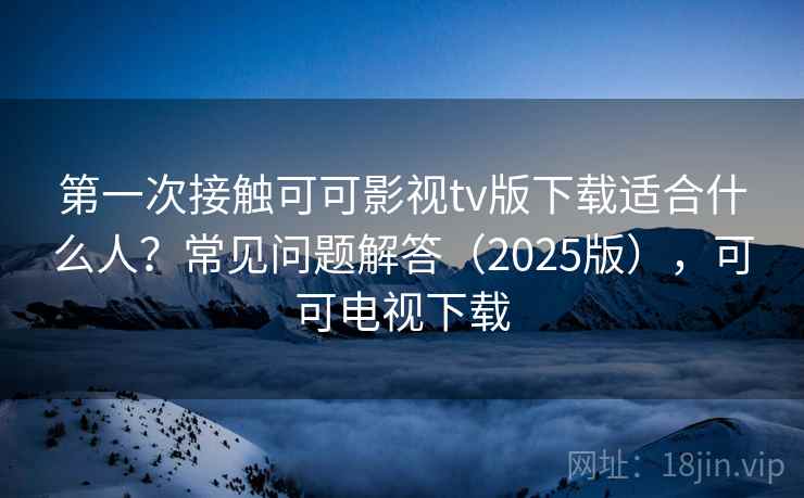 第一次接触可可影视tv版下载适合什么人？常见问题解答（2025版），可可电视下载
