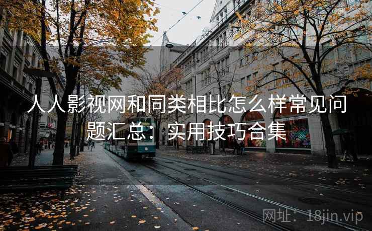 人人影视网和同类相比怎么样常见问题汇总:实用技巧合集 人人影视网和同类相比怎么样常见问题汇总:实用技巧合集