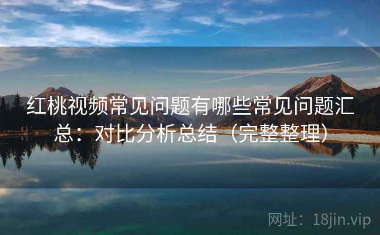 红桃视频常见问题有哪些常见问题汇总：对比分析总结（完整整理）