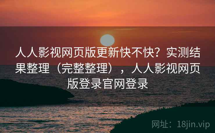 人人影视网页版更新快不快？实测结果整理（完整整理），人人影视网页版登录官网登录