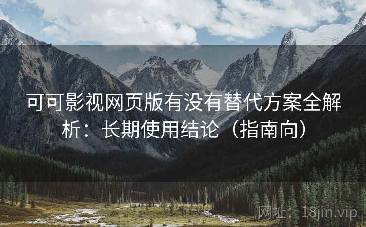 可可影视网页版有没有替代方案全解析:长期使用结论(指南向) 可可影视网页版有没有替代方案全解析:长期使用结论(指南向)