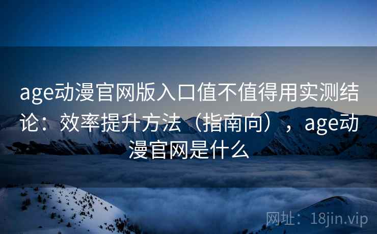 age动漫官网版入口值不值得用实测结论：效率提升方法（指南向），age动漫官网是什么