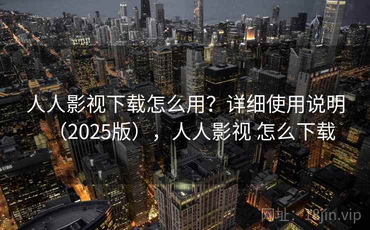 人人影视下载怎么用？详细使用说明（2025版），人人影视 怎么下载