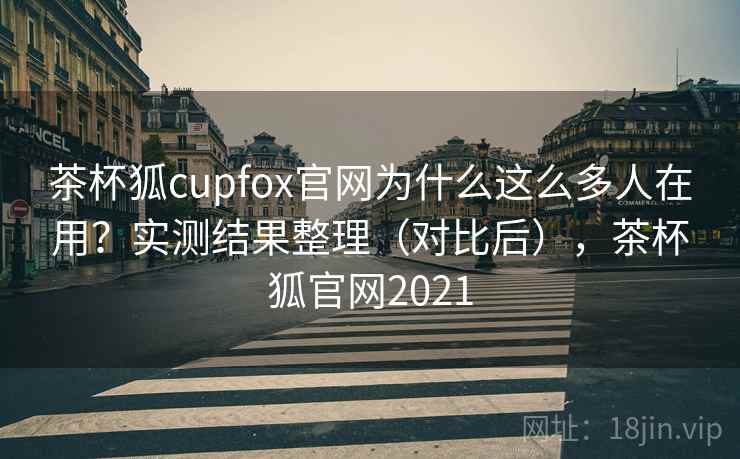 茶杯狐cupfox官网为什么这么多人在用？实测结果整理（对比后），茶杯狐官网2021