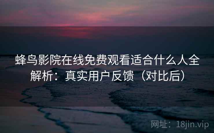 蜂鸟影院在线免费观看适合什么人全解析：真实用户反馈（对比后）