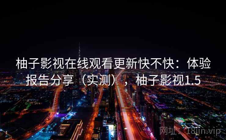 柚子影视在线观看更新快不快：体验报告分享（实测），柚子影视1.5