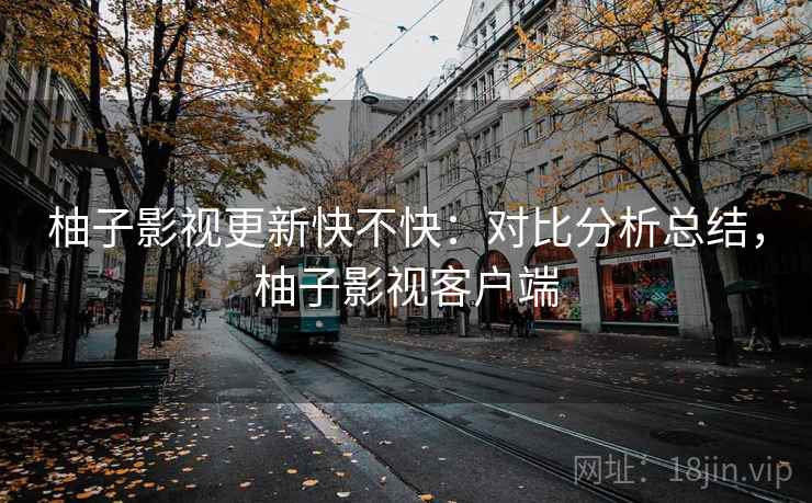 柚子影视更新快不快：对比分析总结，柚子影视客户端