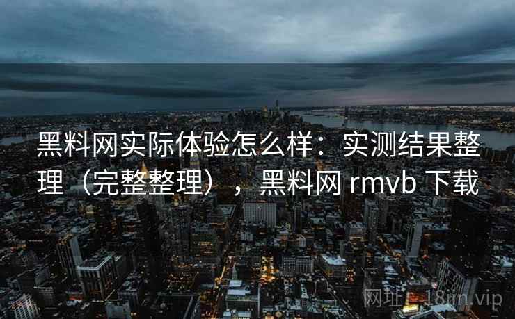 黑料网实际体验怎么样：实测结果整理（完整整理），黑料网 rmvb 下载