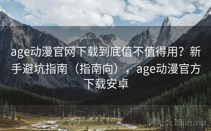 age动漫官网下载到底值不值得用？新手避坑指南（指南向），age动漫官方下载安卓