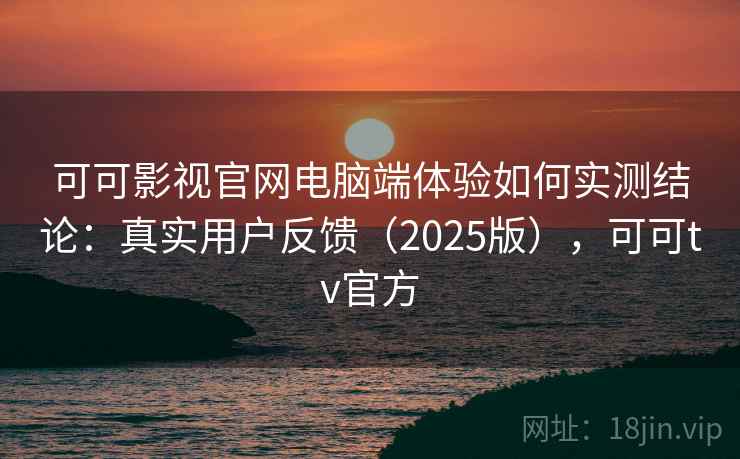 可可影视官网电脑端体验如何实测结论：真实用户反馈（2025版），可可tv官方