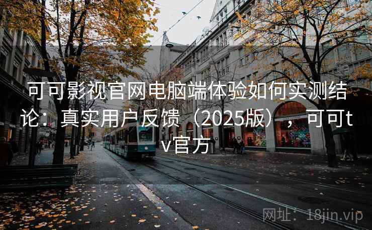 可可影视官网电脑端体验如何实测结论：真实用户反馈（2025版），可可tv官方