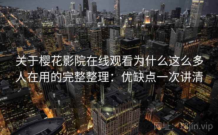 关于樱花影院在线观看为什么这么多人在用的完整整理：优缺点一次讲清