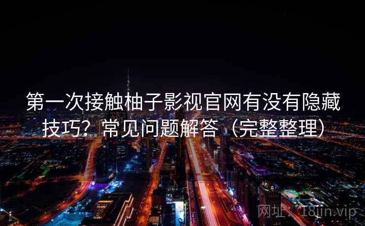 第一次接触柚子影视官网有没有隐藏技巧？常见问题解答（完整整理）