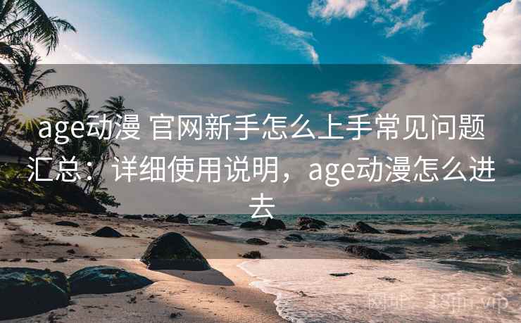 age动漫 官网新手怎么上手常见问题汇总：详细使用说明，age动漫怎么进去