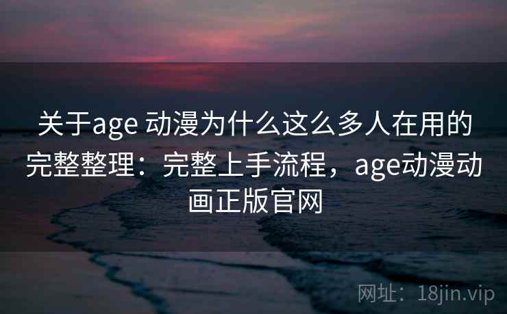 关于age 动漫为什么这么多人在用的完整整理：完整上手流程，age动漫动画正版官网