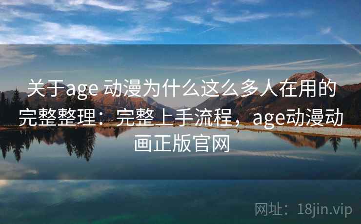 关于age 动漫为什么这么多人在用的完整整理：完整上手流程，age动漫动画正版官网