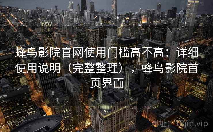 蜂鸟影院官网使用门槛高不高：详细使用说明（完整整理），蜂鸟影院首页界面