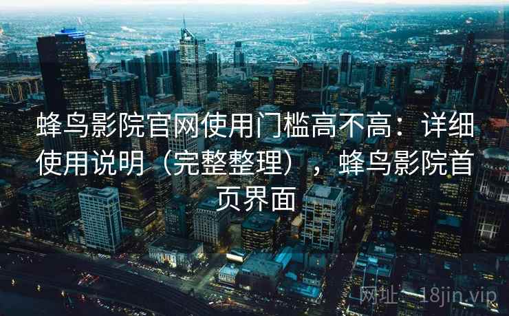 蜂鸟影院官网使用门槛高不高:详细使用说明(完整整理),蜂鸟影院首页界面 蜂鸟影院官网使用门槛高不高:详细使用说明(完整整理),蜂鸟影院首页界面