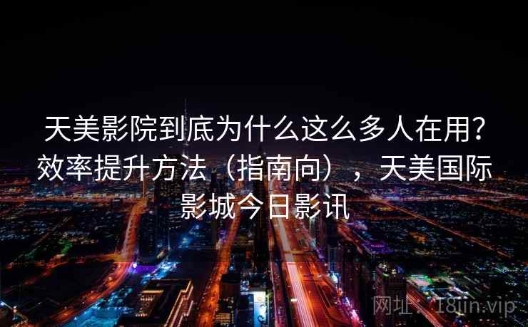 天美影院到底为什么这么多人在用？效率提升方法（指南向），天美国际影城今日影讯
