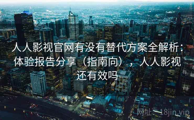 人人影视官网有没有替代方案全解析：体验报告分享（指南向），人人影视还有效吗