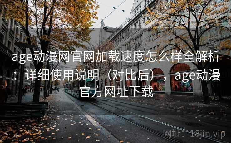 age动漫网官网加载速度怎么样全解析：详细使用说明（对比后），age动漫官方网址下载