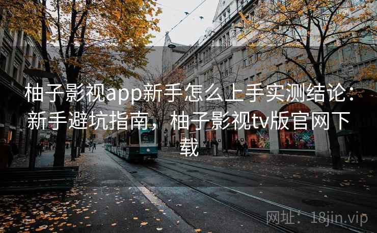 柚子影视app新手怎么上手实测结论:新手避坑指南,柚子影视tv版官网下载 柚子影视app新手怎么上手实测结论:新手避坑指南,柚子影视tv版官网下载