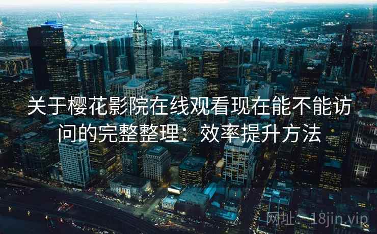 关于樱花影院在线观看现在能不能访问的完整整理：效率提升方法