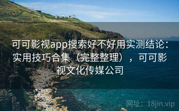 可可影视app搜索好不好用实测结论:实用技巧合集(完整整理),可可影视文化传媒公司 可可影视app搜索好不好用实测结论:实用技巧合集(完整整理),可可影视文化传媒公司