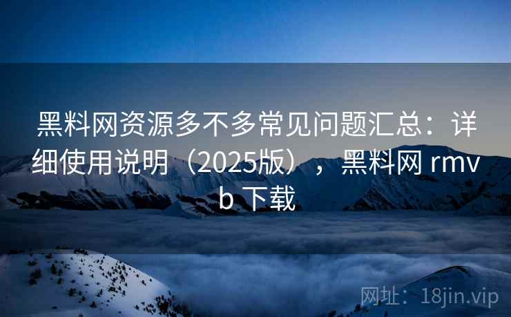 黑料网资源多不多常见问题汇总：详细使用说明（2025版），黑料网 rmvb 下载