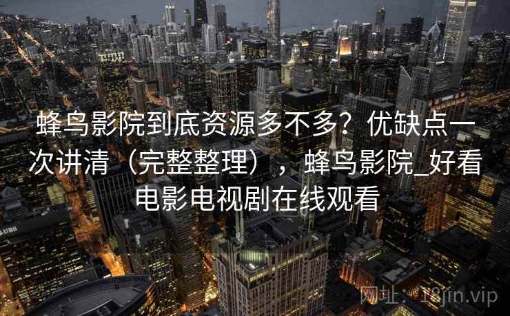 蜂鸟影院到底资源多不多?优缺点一次讲清(完整整理),蜂鸟影院_好看电影电视剧在线观看 蜂鸟影院到底资源多不多?优缺点一次讲清(完整整理),蜂鸟影院_好看电影电视剧在线观看