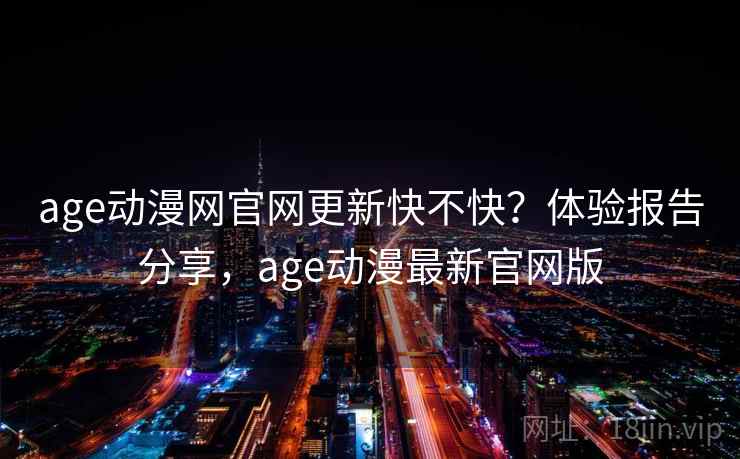 age动漫网官网更新快不快？体验报告分享，age动漫最新官网版