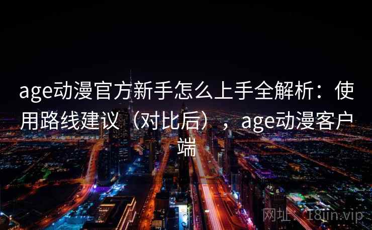 age动漫官方新手怎么上手全解析:使用路线建议(对比后),age动漫客户端 age动漫官方新手怎么上手全解析:使用路线建议(对比后),age动漫客户端