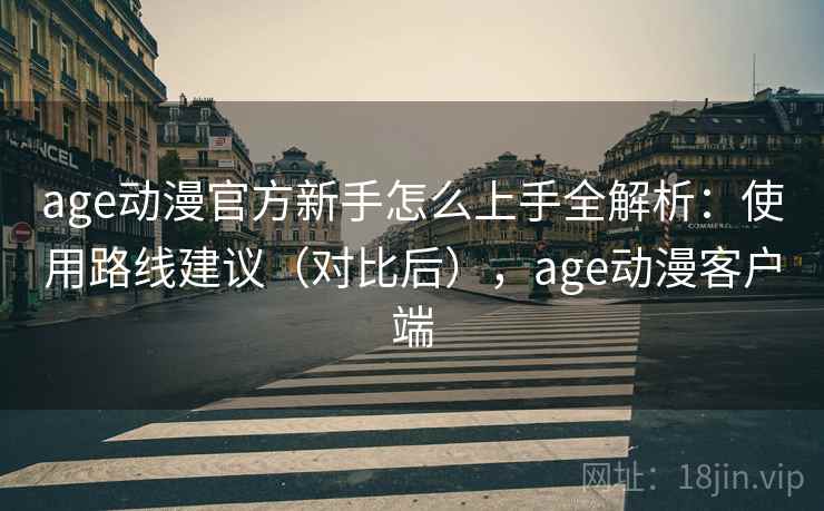 age动漫官方新手怎么上手全解析：使用路线建议（对比后），age动漫客户端