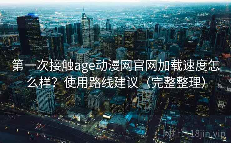第一次接触age动漫网官网加载速度怎么样?使用路线建议(完整整理) 第一次接触age动漫网官网加载速度怎么样?使用路线建议(完整整理)