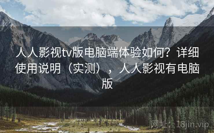 人人影视tv版电脑端体验如何？详细使用说明（实测），人人影视有电脑版