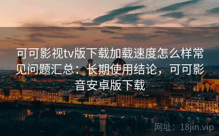 可可影视tv版下载加载速度怎么样常见问题汇总:长期使用结论,可可影音安卓版下载 可可影视tv版下载加载速度怎么样常见问题汇总:长期使用结论,可可影音安卓版下载