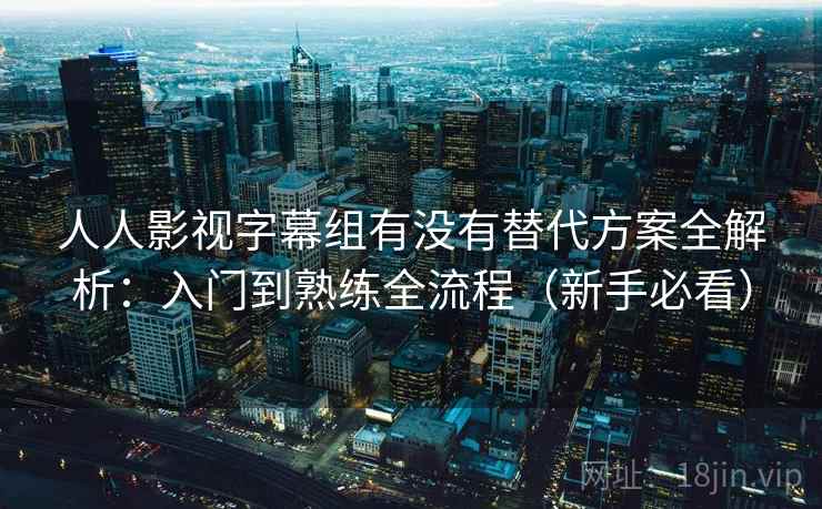 人人影视字幕组有没有替代方案全解析：入门到熟练全流程（新手必看）